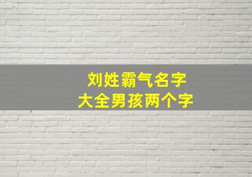 刘姓霸气名字大全男孩两个字,刘姓男孩取什么名字好听霸气姓刘的男孩名字三个字大全