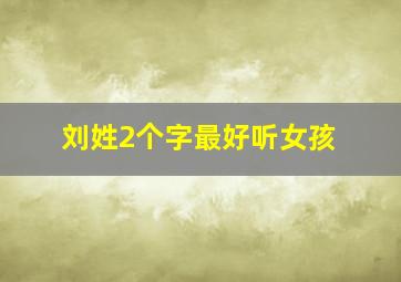 刘姓2个字最好听女孩,刘姓女孩取名两个字有哪些名字推荐