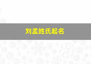 刘孟姓氏起名,姓孟和姓刘怎么给孩子取名字