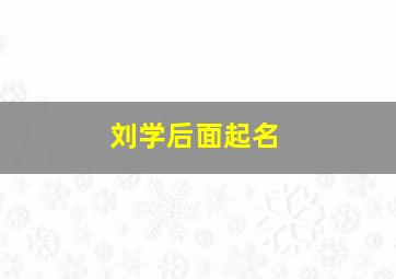 刘学后面起名,刘学后面起名叫什么