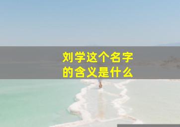 刘学这个名字的含义是什么,姓刘学字辈好听的男孩名字