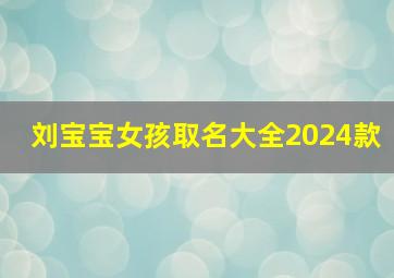 刘宝宝女孩取名大全2024款,刘 女宝宝