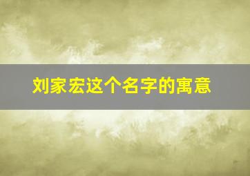 刘家宏这个名字的寓意,刘家宏这个名字的寓意和含义