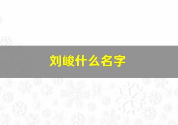 刘峻什么名字,刘峻什么名字最好听