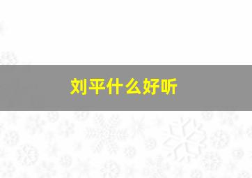 刘平什么好听,刘平名字的含义