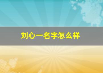 刘心一名字怎么样,刘心名字怎么样好听吗