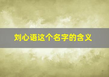 刘心语这个名字的含义,刘心语这个名字的含义和寓意