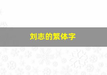 刘志的繁体字,刘姓男孩取名