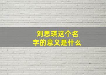 刘思琪这个名字的意义是什么,刘思琪名字怎么样