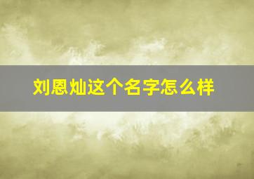 刘恩灿这个名字怎么样,姓刘恩字取什么名字