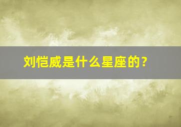 刘恺威是什么星座的？,刘恺威是什么星座的