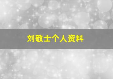 刘敬士个人资料,刘敬余简介的个人资料