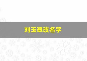 刘玉翠改名字,刘玉翠 改名