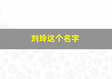 刘玲这个名字,刘玲这个名字怎么样女孩