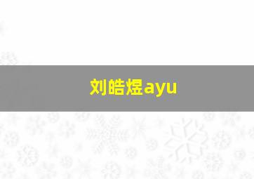 刘皓煜ayu,青春有你3阿煜个人资料介绍阿煜本名叫什么年龄多大