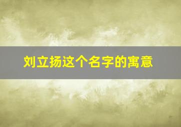 刘立扬这个名字的寓意,刘立这个名字好吗