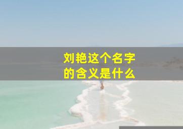 刘艳这个名字的含义是什么,刘艳的名字怎么介绍好