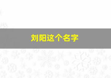 刘阳这个名字,刘阳这个名字好吗是女孩