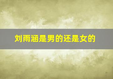 刘雨涵是男的还是女的,刘雨涵能活多少岁