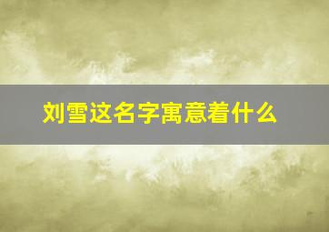 刘雪这名字寓意着什么,刘什么雪女孩名字