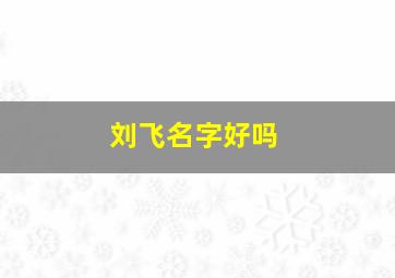 刘飞名字好吗,刘飞这个名字