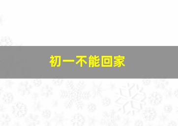 初一不能回家,初一不能回老家吗