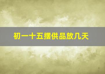 初一十五摆供品放几天,供品一般放几个盘