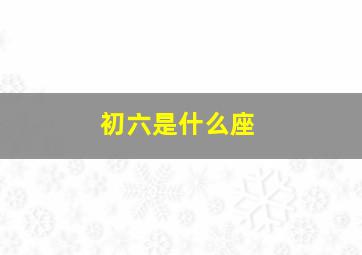 初六是什么座,我是农历十二月初六出生的请问我是什么星座