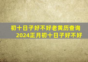 初十日子好不好老黄历查询2024正月初十日子好不好,2024年正月初十是黄道吉日吗