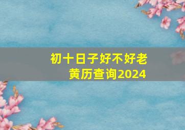 初十日子好不好老黄历查询2024,初十日子好不好老黄历查询2024