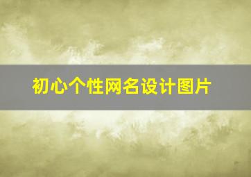 初心个性网名设计图片,初心的网名设计