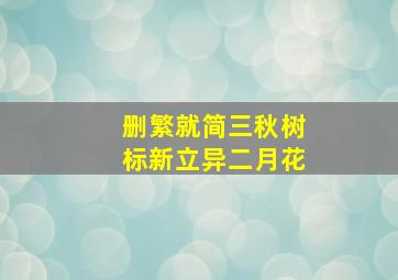 删繁就简三秋树标新立异二月花,删繁就简三秋树的后半句是什么