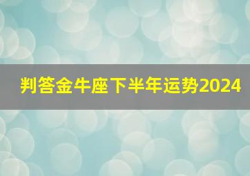 判答金牛座下半年运势2024,2024年金牛座下半年运势完整版