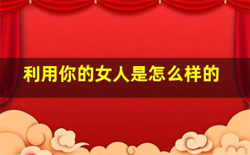 利用你的女人是怎么样的,想利用你的女人有什么特点