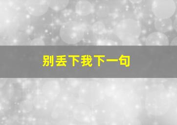 别丢下我下一句,别丢下我啊下一句