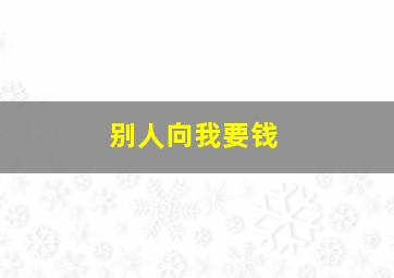 别人向我要钱,如果别人向自己借了钱