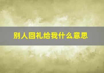 别人回礼给我什么意思,男生送礼物给女生