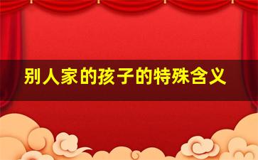 别人家的孩子的特殊含义,“别人家的孩子”