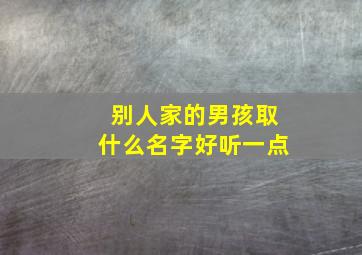 别人家的男孩取什么名字好听一点,给别人家的小孩起名字好吗