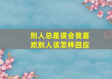 别人总是误会我喜欢别人该怎样回应,别人误会我喜欢她怎么办