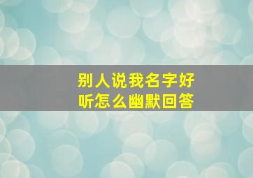 别人说我名字好听怎么幽默回答