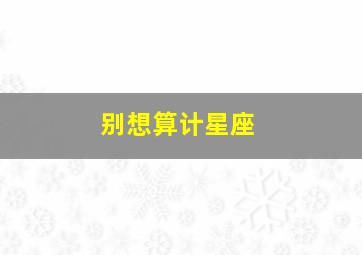 别想算计星座,别想算计星座什么意思