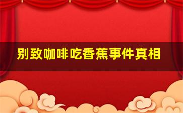 别致咖啡吃香蕉事件真相,吃了香蕉可以喝咖啡吗