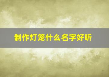 制作灯笼什么名字好听,制作灯笼好听的名字