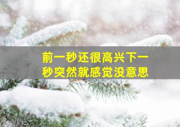 前一秒还很高兴下一秒突然就感觉没意思,我这几年经常比如说上一秒心情还很平静