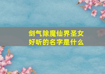 剑气除魔仙界圣女好听的名字是什么,剑气除魔仙界圣女好听的名字是什么意思