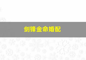 剑锋金命婚配,剑锋金命最佳配偶