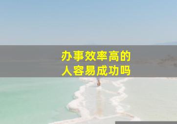 办事效率高的人容易成功吗,什么性格的人容易办大事