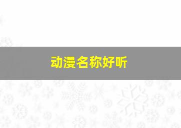 动漫名称好听,好听的动漫人物名字大全哦