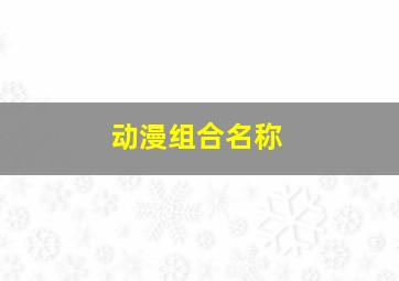 动漫组合名称,动漫组织名字